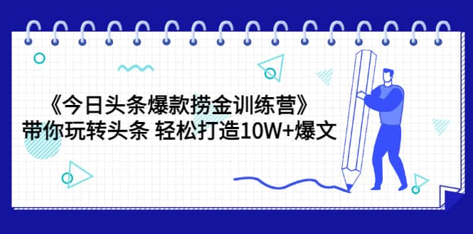 《今日头条爆款捞金训练营》带你玩转头条 轻松打造10W+爆文（44节课）-智领未来创业网