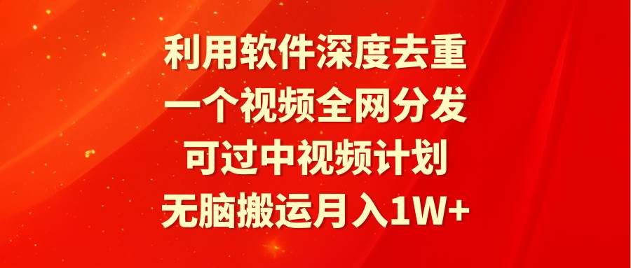 利用软件深度去重，一个视频全网分发，可过中视频计划，无脑搬运月入1W+-智领未来创业网
