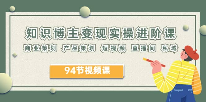 2023年知识-博主变现实操进阶课：商业策划 产品策划 短视频 直播间 私域-智领未来创业网