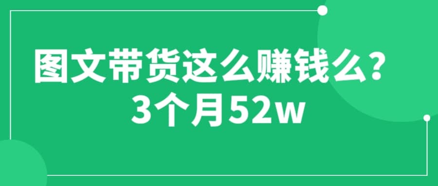 图文带货这么赚钱么? 3个月52W 图文带货运营加强课-智领未来创业网