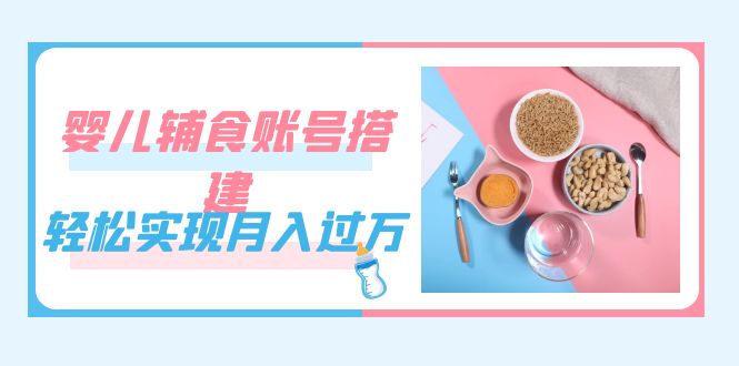 紧跟时代发展，婴儿辅食账号搭建，轻松实现月入过万（教程+素材）-智领未来创业网