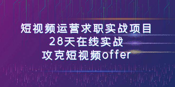 短视频运-营求职实战项目，28天在线实战，攻克短视频offer（46节课）-智领未来创业网