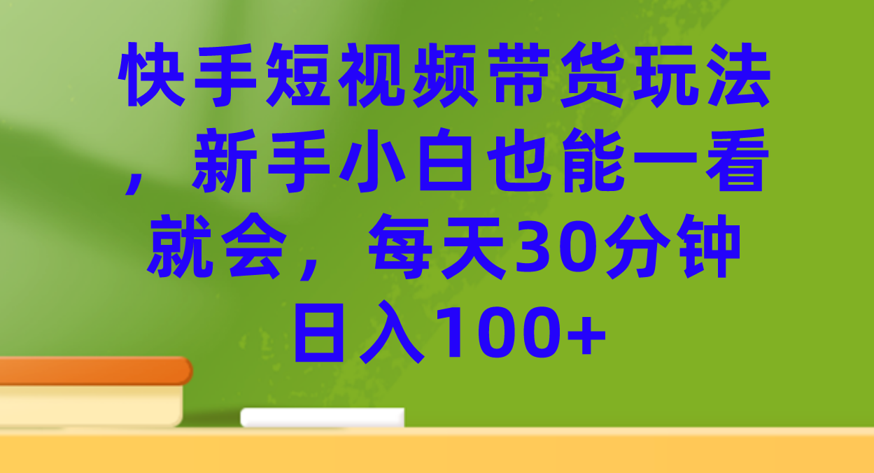 快手短视频带货玩法，新手小白也能一看就会，每天30分钟日入100+-智领未来创业网