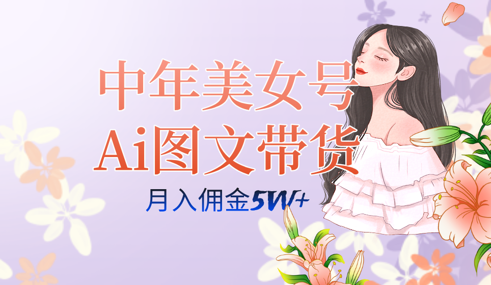 中年美女号ai图文带货3.0玩法，单号月入五位数，可多账号矩阵，全AI创作-智领未来创业网