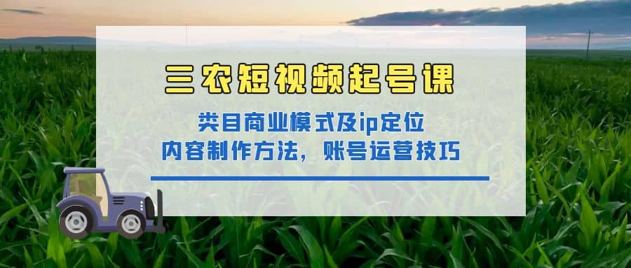 三农短视频起号课：三农类目商业模式及ip定位，内容制作方法，账号运营技巧-智领未来创业网