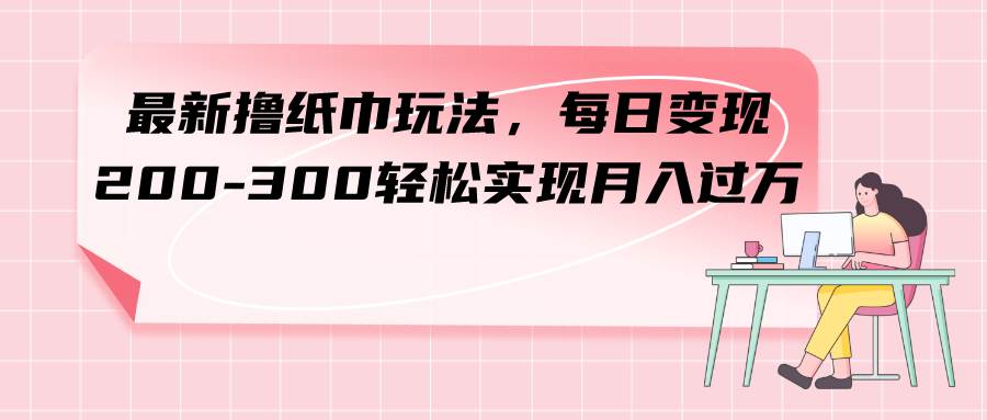 最新撸纸巾玩法，每日变现 200-300轻松实现月入过万-智领未来创业网