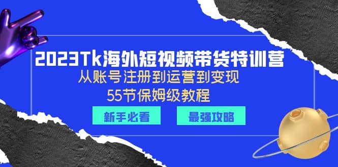 2023Tk海外-短视频带货特训营：从账号注册到运营到变现-55节保姆级教程-智领未来创业网