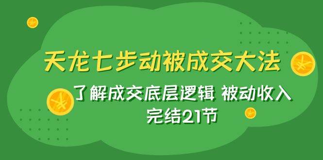 天龙/七步动被成交大法：了解成交底层逻辑 被动收入 完结21节-智领未来创业网