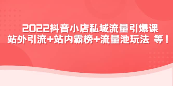 2022抖音小店私域流量引爆课：站外Y.L+站内霸榜+流量池玩法等等-智领未来创业网