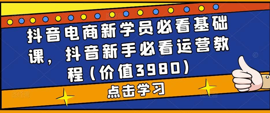 抖音电商新学员必看基础课，抖音新手必看运营教程(价值3980)-智领未来创业网