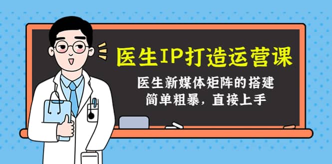 医生IP打造运营课，医生新媒体矩阵的搭建，简单粗暴，直接上手-智领未来创业网