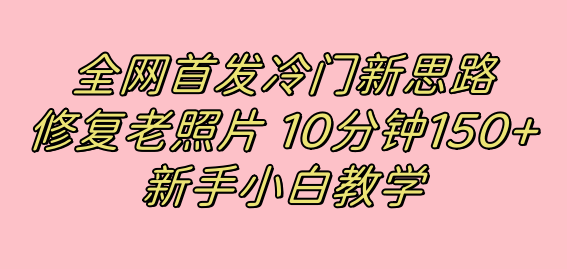 全网首发冷门新思路，修复老照片，10分钟收益150+，适合新手操作的项目-智领未来创业网