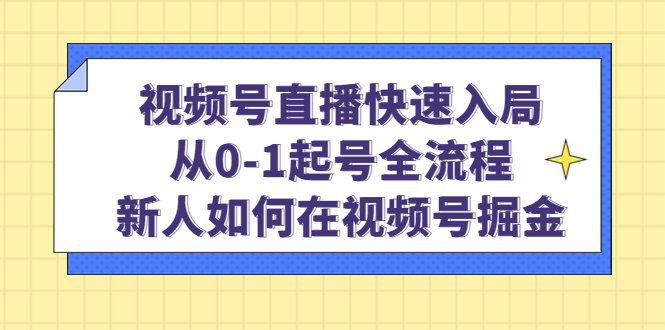 视频号直播快速入局：从0-1起号全流程，新人如何在视频号掘金-智领未来创业网