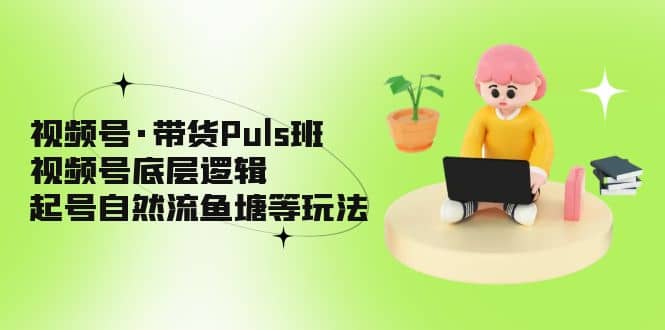 视频号·带货Puls班，视频号底层逻辑，起号自然流鱼塘等玩法-智领未来创业网