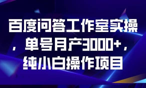 百度问答工作室实操，单号月产3000+，纯小白操作项目【揭秘】-智领未来创业网