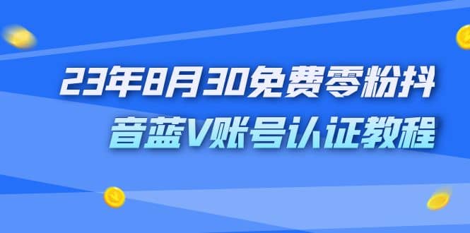 外面收费1980的23年8月30免费零粉抖音蓝V账号认证教程-智领未来创业网
