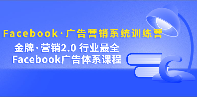 Facebook·广告营销系统训练营：金牌·营销2.0 行业最全Facebook广告·体系-智领未来创业网