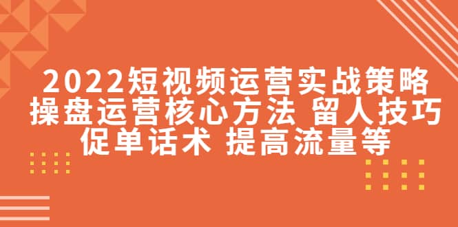 2022短视频运营实战策略：操盘运营核心方法 留人技巧促单话术 提高流量等-智领未来创业网