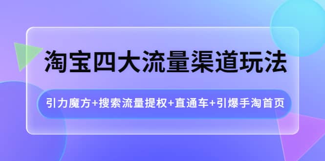 淘宝四大流量渠道玩法：引力魔方+搜索流量提权+直通车+引爆手淘首页-智领未来创业网