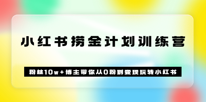 《小红书捞金计划训练营》粉丝10w+博主带你从0粉到变现玩转小红书（72节课)-智领未来创业网