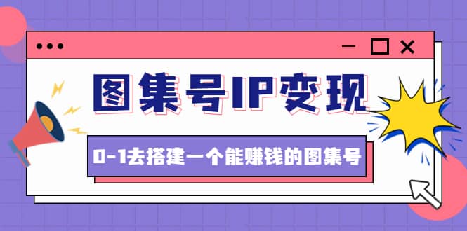 图集号IP变现，0-1去搭建一个能ZQ的图集号（文档+资料+视频）无水印-智领未来创业网