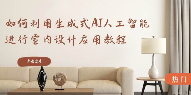如何利用生成式AI人工智能进行室内设计应用教程（22节课）-智领未来创业网