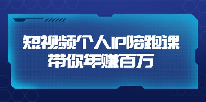 短视频个人IP：年赚百万陪跑课（123节视频课）价值6980元-智领未来创业网