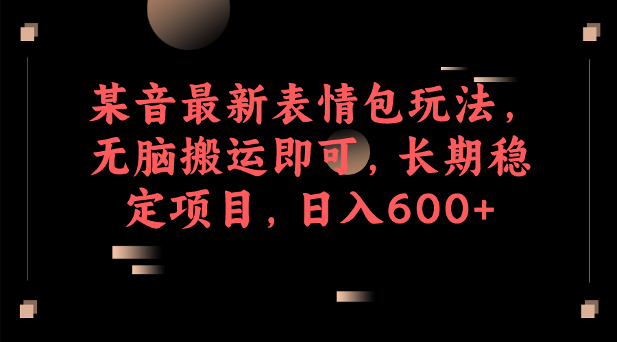 某音最新表情包玩法，无脑搬运即可，长期稳定项目，日入600+-智领未来创业网