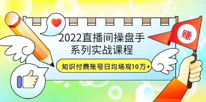 2022直播间操盘手系列实战课程：知识付费账号日均场观10万+(21节视频课)-智领未来创业网