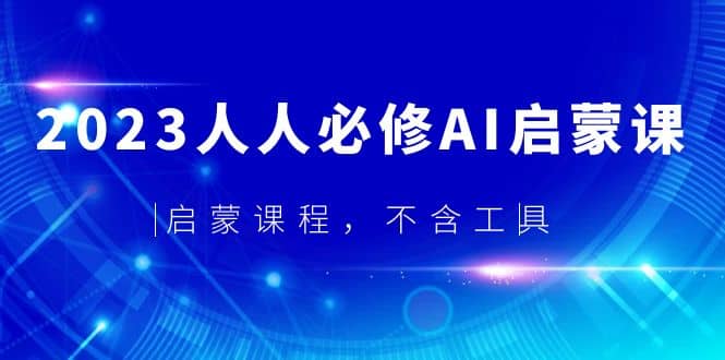 2023人人必修·AI启蒙课，启蒙课程，不含工具-智领未来创业网