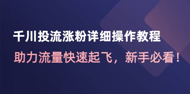 千川投流涨粉详细操作教程：助力流量快速起飞，新手必看-智领未来创业网