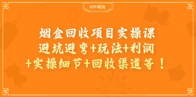 烟盒回收项目实操课：避坑避弯+玩法+利润+实操细节+回收渠道等-智领未来创业网