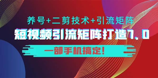 短视频引流矩阵打造7.0，养号+二剪技术+引流矩阵 一部手机搞定-智领未来创业网