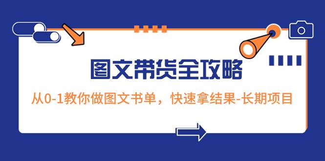 超火的图文带货全攻略：从0-1教你做图文书单，快速拿结果-长期项目-智领未来创业网
