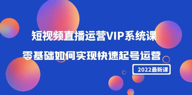 2022短视频直播运营VIP系统课：零基础如何实现快速起号运营（价值2999）-智领未来创业网
