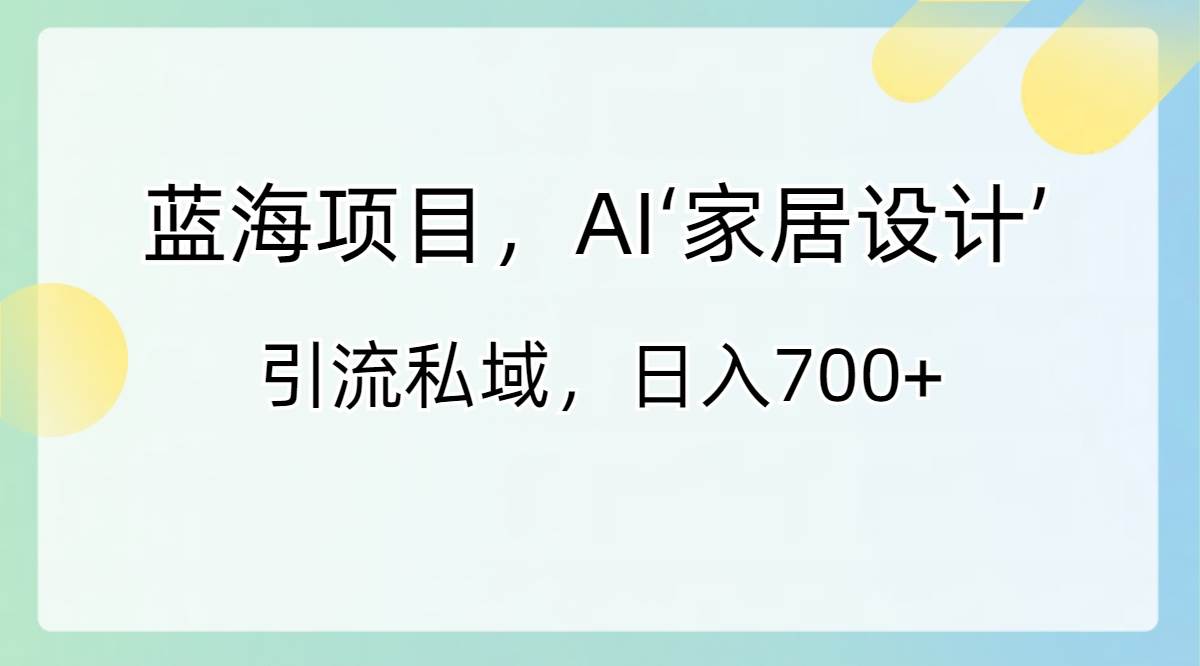 蓝海项目，AI‘家居设计’ 引流私域，日入700+-智领未来创业网