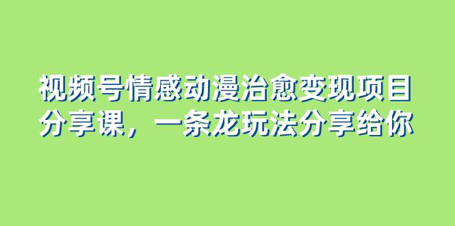 视频号情感动漫治愈变现项目分享课，一条龙玩法分享给你（教程+素材）-智领未来创业网