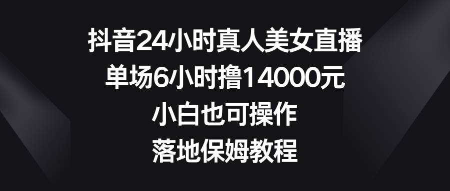 抖音24小时真人美女直播，单场6小时撸14000元，小白也可操作，落地保姆教程-智领未来创业网