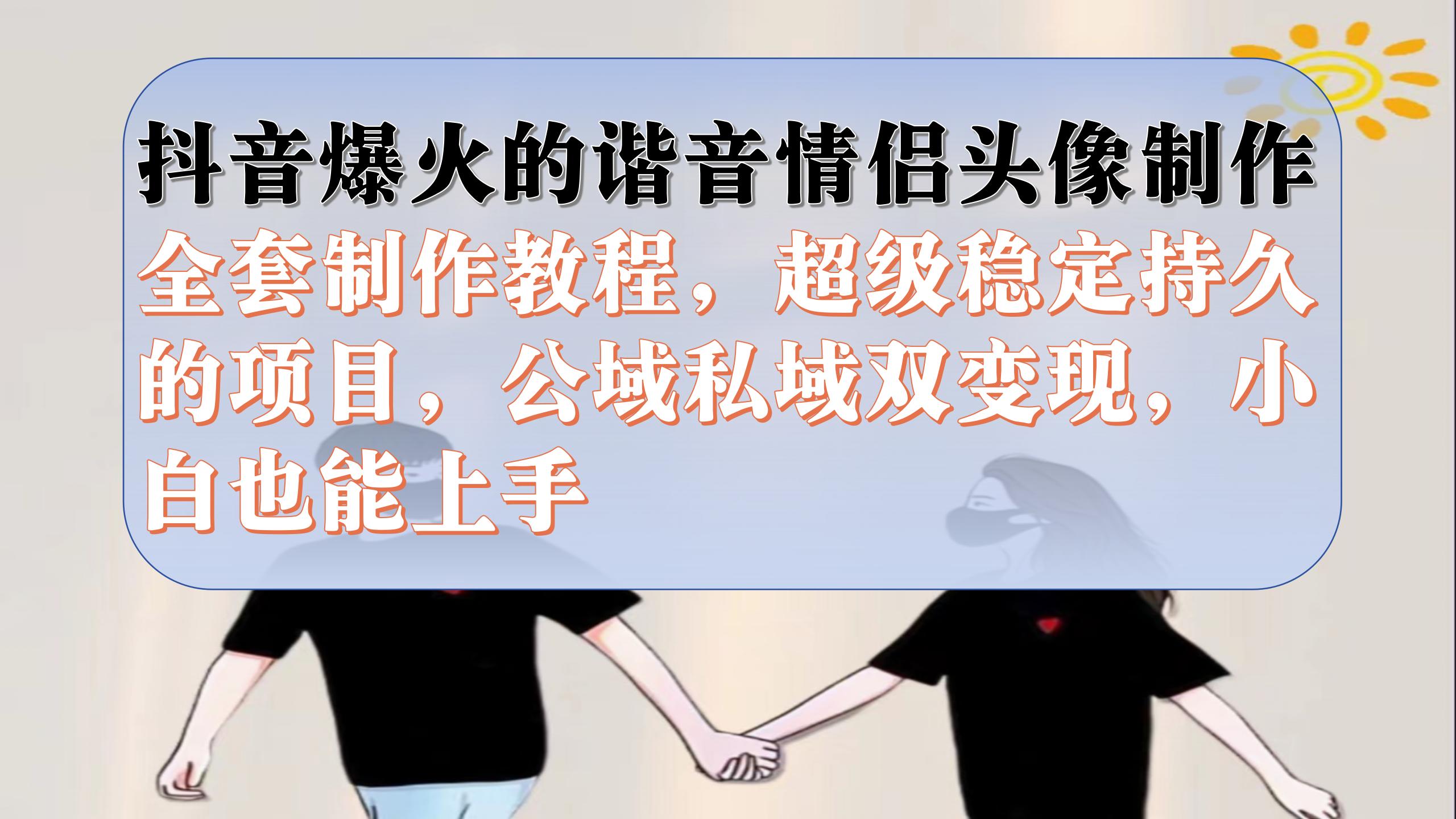 抖音爆火的谐音情侣头像制作全套制作教程，超级稳定持久，公域私域双变现-智领未来创业网
