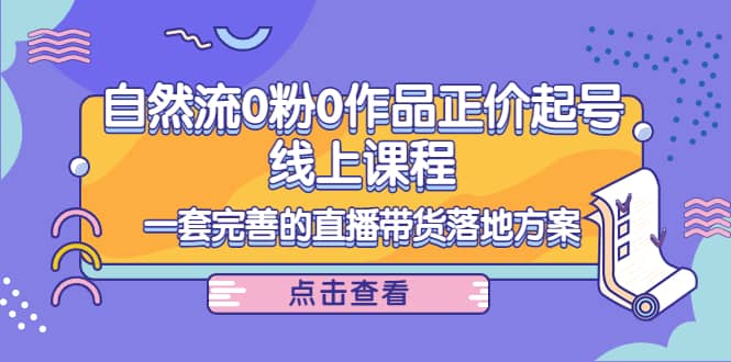 自然流0粉0作品正价起号线上课程：一套完善的直播带货落地方案-智领未来创业网