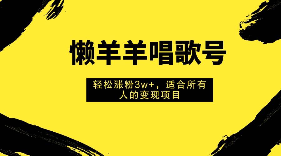 懒羊羊唱歌号，轻松涨粉3w+，适合所有人的变现项目！-智领未来创业网