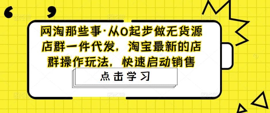 从0起步做无货源店群一件代发，淘宝最新的店群操作玩法，快速启动销售-智领未来创业网