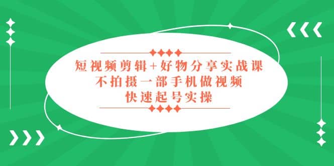 短视频剪辑+好物分享实战课，无需拍摄一部手机做视频，快速起号实操-智领未来创业网