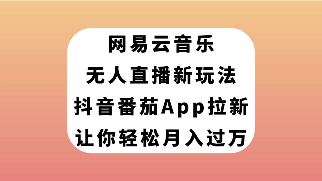网易云音乐无人直播新玩法，抖音番茄APP拉新，让你轻松月入过万-智领未来创业网