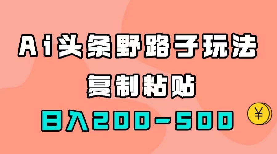 AI头条野路子玩法，只需复制粘贴，日入200-500+-智领未来创业网