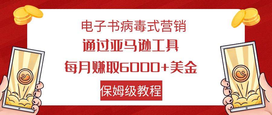 电子书病毒式营销 通过亚马逊工具每月赚6000+美金 小白轻松上手 保姆级教程-智领未来创业网