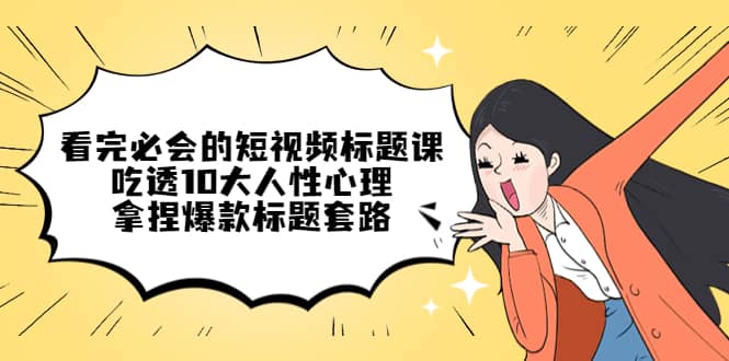 看完必会的短视频标题课，吃透10大人性心理，拿捏爆款标题套路-智领未来创业网