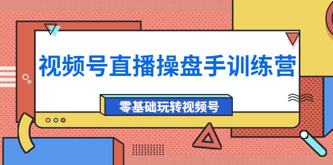 外面收费700的视频号直播操盘手训练营：零基础玩转视频号（10节课）-智领未来创业网