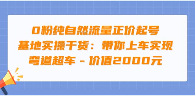 0粉纯自然流量正价起号基地实操干货：带你上车实现弯道超车 – 价值2000元-智领未来创业网