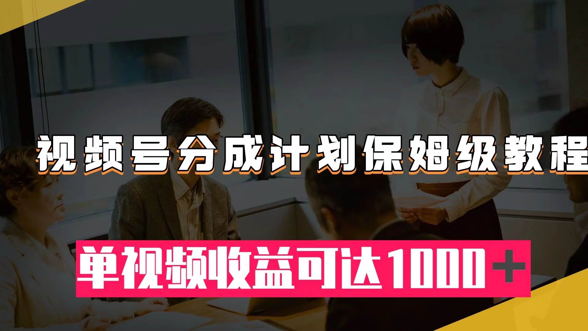 视频号分成计划保姆级教程：从开通收益到作品制作，单视频收益可达1000＋-智领未来创业网